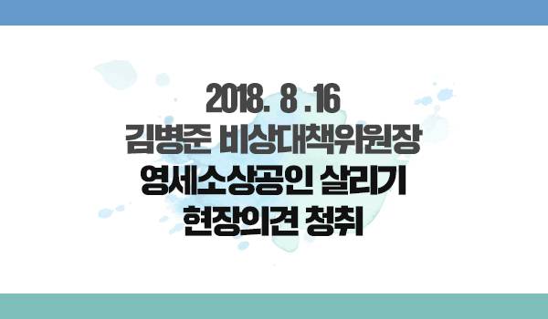 <2018. 8.16 김병준 비상대책위원장 영세소상공인 살리기 현장의견 청취>