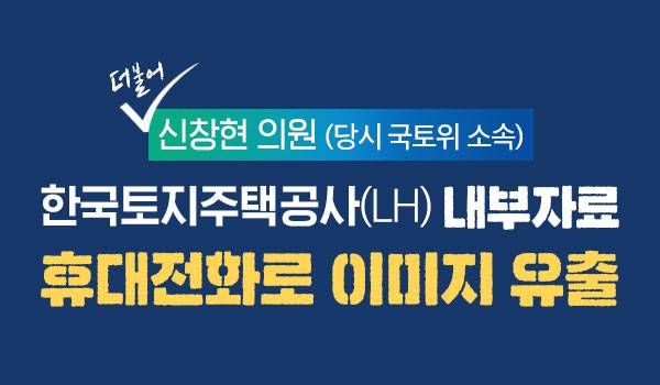 더불어 신창현 의원(당시 국토위 소속) 한국토지주택공사(LH)내부자료 휴대전화로 이미지 유출