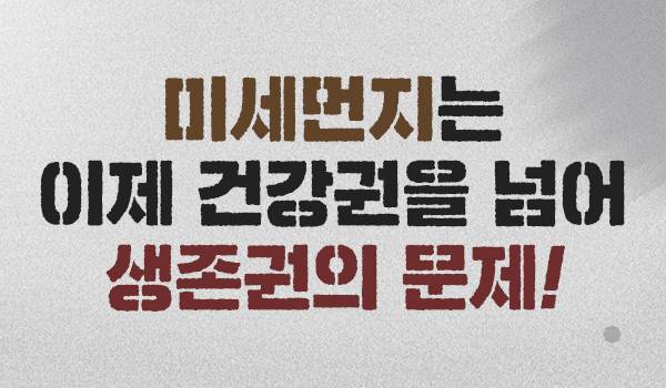 미세먼지는 이제 건강권을 넘어 생존권의 문제!